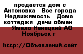 продается дом с Антоновка - Все города Недвижимость » Дома, коттеджи, дачи обмен   . Ямало-Ненецкий АО,Ноябрьск г.